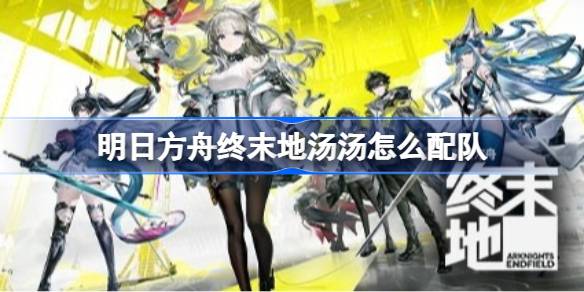 明日方舟终末地汤汤玩法前瞻 明日方舟终末地汤汤怎么配队