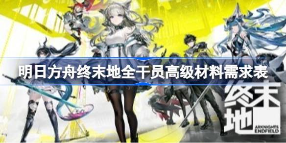 明日方舟终末地全干员高级材料需求表 明日方舟终末地全干员高级材料需求什么